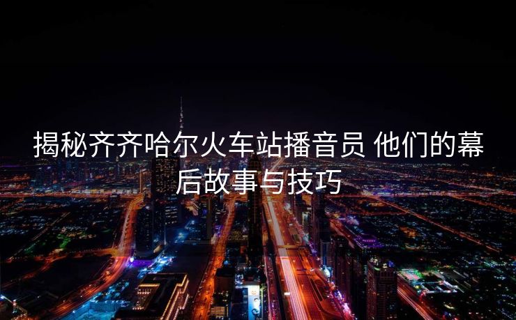 揭秘齊齊哈爾火車站播音員 他們的幕后故事與技巧