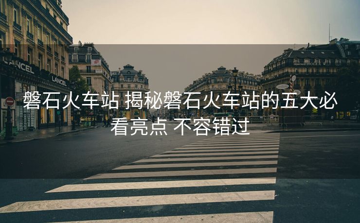 磐石火車站 揭秘磐石火車站的五大必看亮點 不容錯過