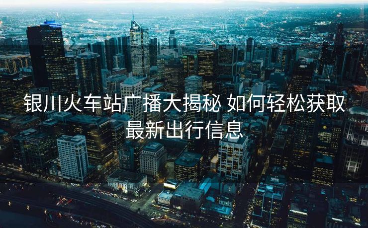 銀川火車站廣播大揭秘 如何輕松獲取最新出行信息