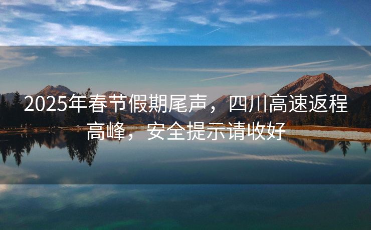 2025年春節(jié)假期尾聲，四川高速返程高峰，安全提示請(qǐng)收好