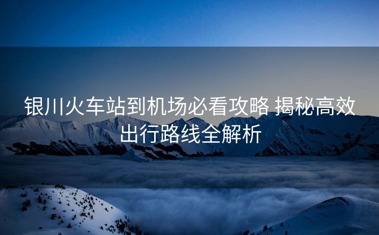 銀川火車站到機(jī)場(chǎng)必看攻略 揭秘高效出行路線全解析