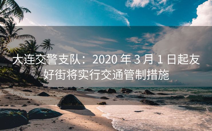 大連交警支隊(duì)：2020 年 3 月 1 日起友好街將實(shí)行交通管制措施
