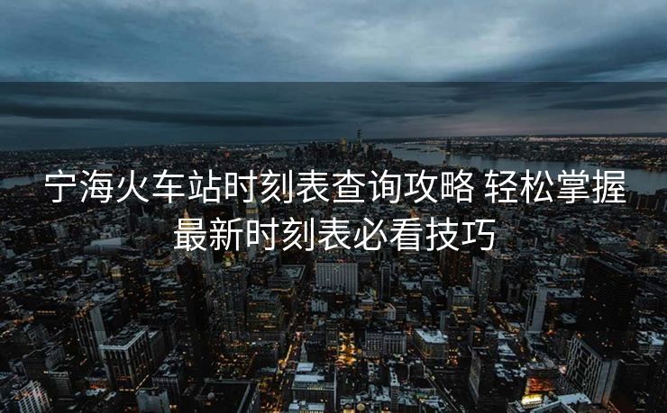 寧海火車站時刻表查詢攻略 輕松掌握最新時刻表必看技巧