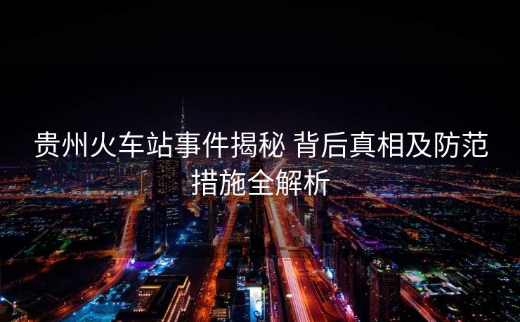 貴州火車站事件揭秘 背后真相及防范措施全解析