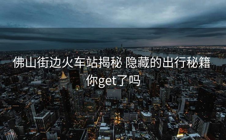 佛山街邊火車站揭秘 隱藏的出行秘籍 你get了嗎