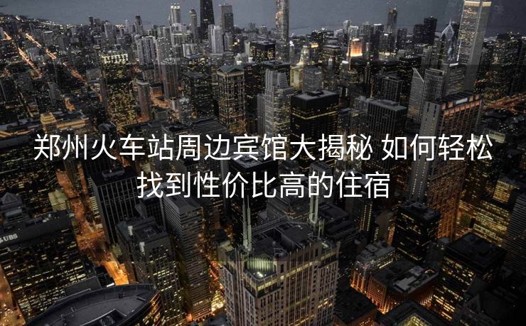 鄭州火車站周邊賓館大揭秘 如何輕松找到性價比高的住宿