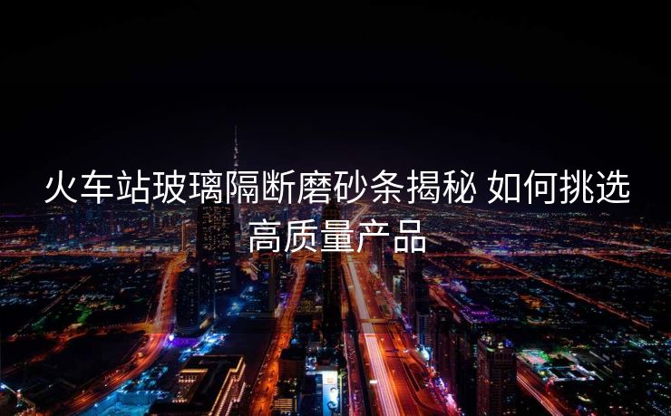 火車站玻璃隔斷磨砂條揭秘 如何挑選高質(zhì)量產(chǎn)品