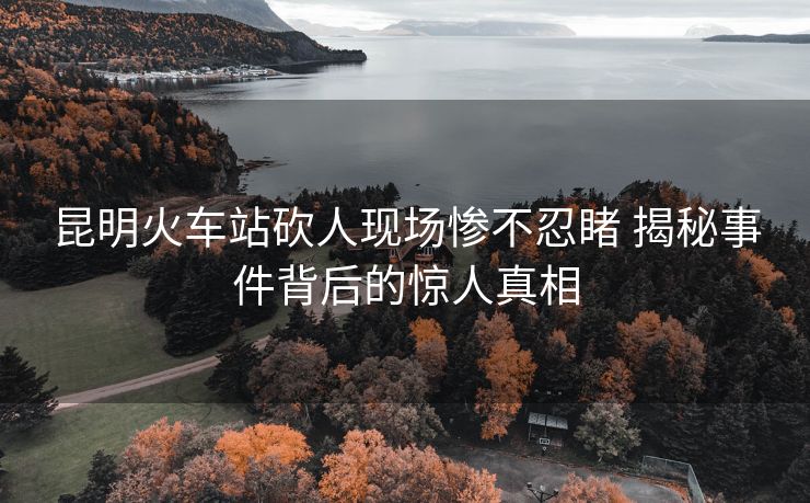 昆明火車站砍人現(xiàn)場(chǎng)慘不忍睹 揭秘事件背后的驚人真相 昆明火車站砍人現(xiàn)場(chǎng)慘不忍睹 揭秘事件背后的驚人真相