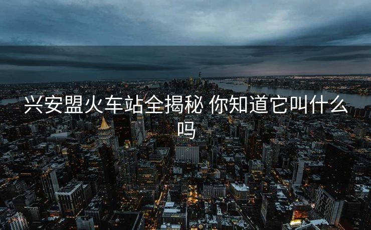 興安盟火車(chē)站全揭秘 你知道它叫什么嗎