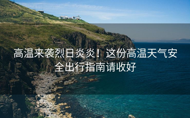 高溫來襲烈日炎炎！這份高溫天氣安全出行指南請收好