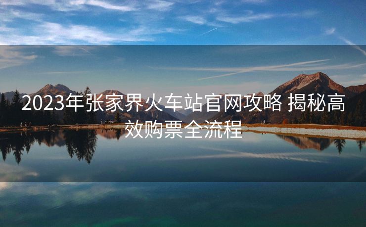 2023年張家界火車(chē)站官網(wǎng)攻略 揭秘高效購(gòu)票全流程