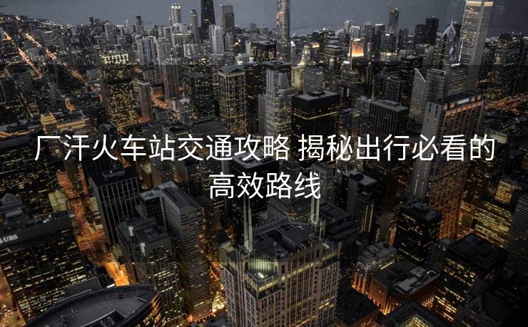 廠汗火車站交通攻略 揭秘出行必看的高效路線