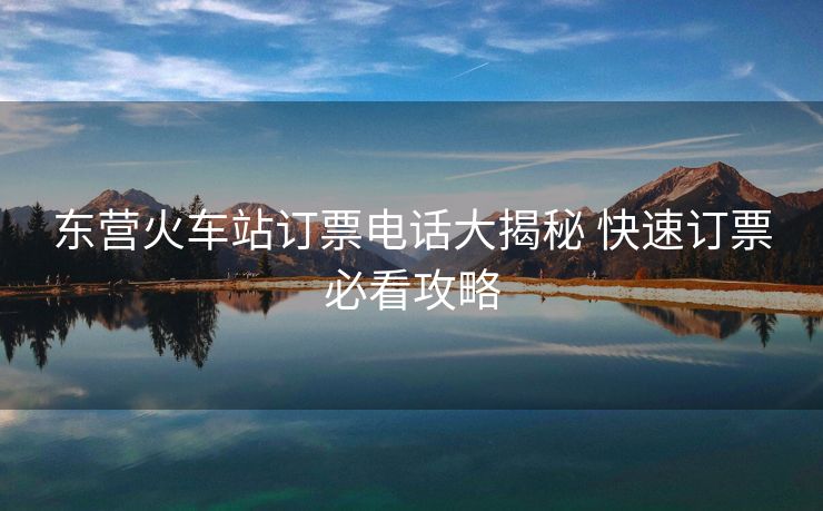 東營(yíng)火車站訂票電話大揭秘 快速訂票必看攻略