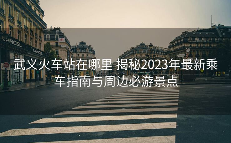 武義火車站在哪里 揭秘2023年最新乘車指南與周邊必游景點(diǎn)