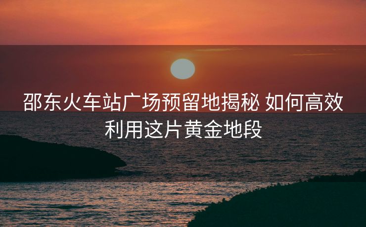 邵東火車站廣場預(yù)留地揭秘 如何高效利用這片黃金地段