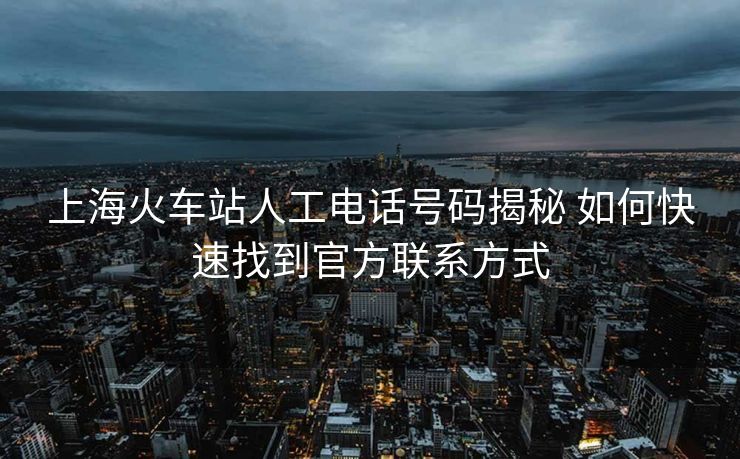 上海火車(chē)站人工電話號(hào)碼揭秘 如何快速找到官方聯(lián)系方式