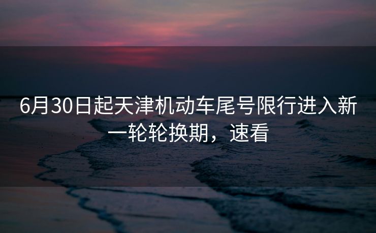 6月30日起天津機(jī)動(dòng)車(chē)尾號(hào)限行進(jìn)入新一輪輪換期，速看