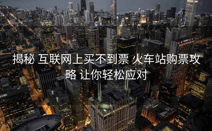 揭秘 互聯(lián)網(wǎng)上買不到票 火車站購(gòu)票攻略 讓你輕松應(yīng)對(duì) 揭秘 互聯(lián)網(wǎng)上買不到票 火車站購(gòu)票攻略 讓你輕松應(yīng)對(duì)