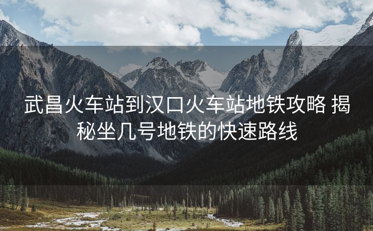 武昌火車站到漢口火車站地鐵攻略 揭秘坐幾號(hào)地鐵的快速路線