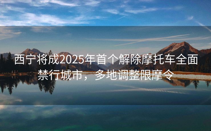 西寧將成2025年首個(gè)解除摩托車(chē)全面禁行城市，多地調(diào)整限摩令