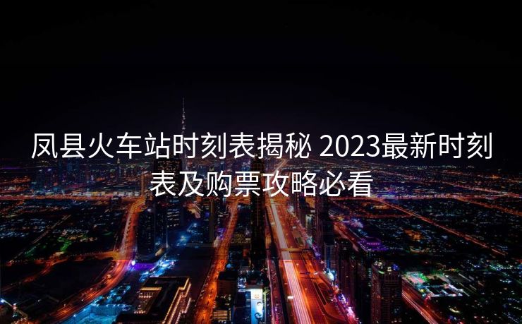 鳳縣火車站時(shí)刻表揭秘 2023最新時(shí)刻表及購票攻略必看