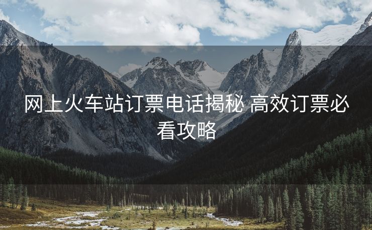 網(wǎng)上火車站訂票電話揭秘 高效訂票必看攻略