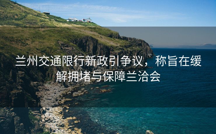 蘭州交通限行新政引爭議，稱旨在緩解擁堵與保障蘭洽會