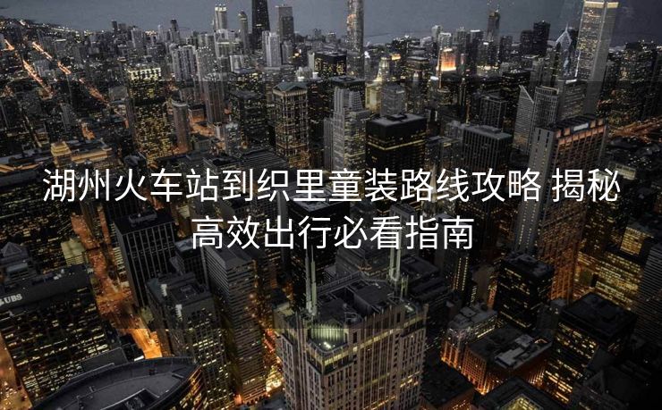 湖州火車站到織里童裝路線攻略 揭秘高效出行必看指南