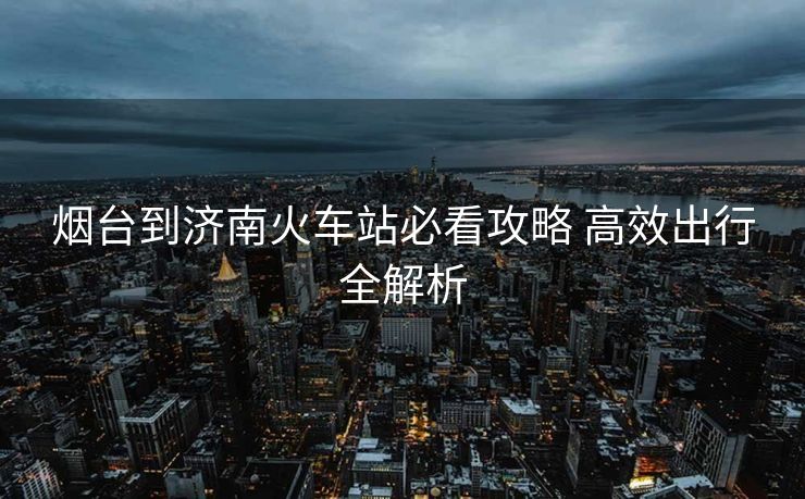 煙臺(tái)到濟(jì)南火車站必看攻略 高效出行全解析
