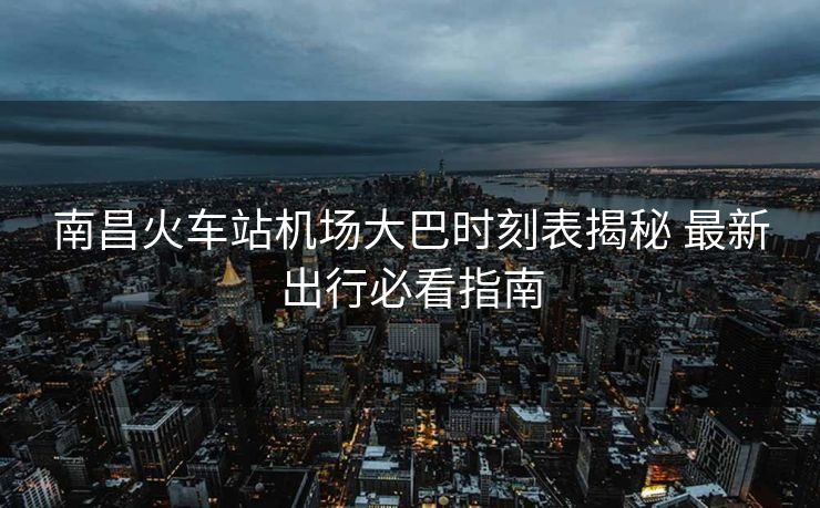 南昌火車站機(jī)場(chǎng)大巴時(shí)刻表揭秘 最新出行必看指南