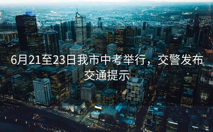 6月21至23日我市中考舉行，交警發(fā)布交通提示