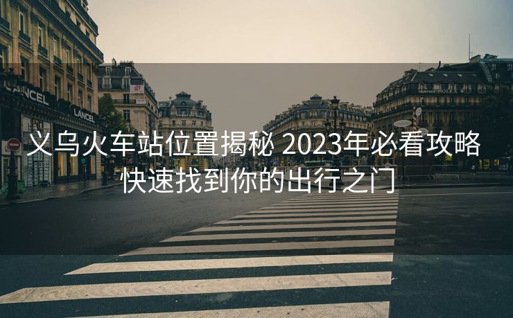 義烏火車站位置揭秘 2023年必看攻略 快速找到你的出行之門