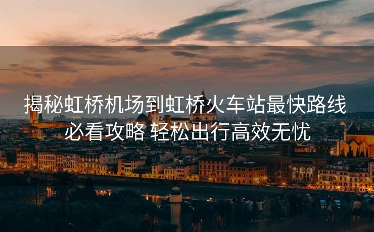 揭秘虹橋機場到虹橋火車站最快路線 必看攻略 輕松出行高效無憂