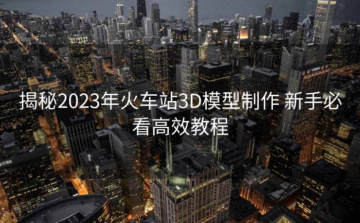 揭秘2023年火車(chē)站3D模型制作 新手必看高效教程