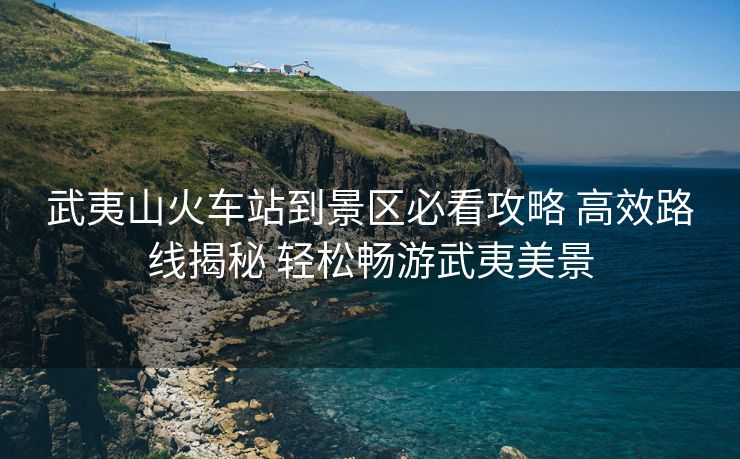 武夷山火車站到景區(qū)必看攻略 高效路線揭秘 輕松暢游武夷美景