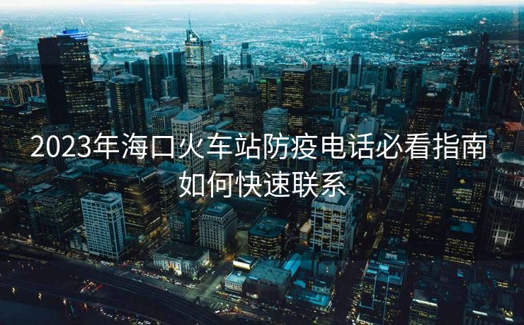 2023年??诨疖?chē)站防疫電話必看指南 如何快速聯(lián)系 2023年海口火車(chē)站防疫電話必看指南 如何快速聯(lián)系
