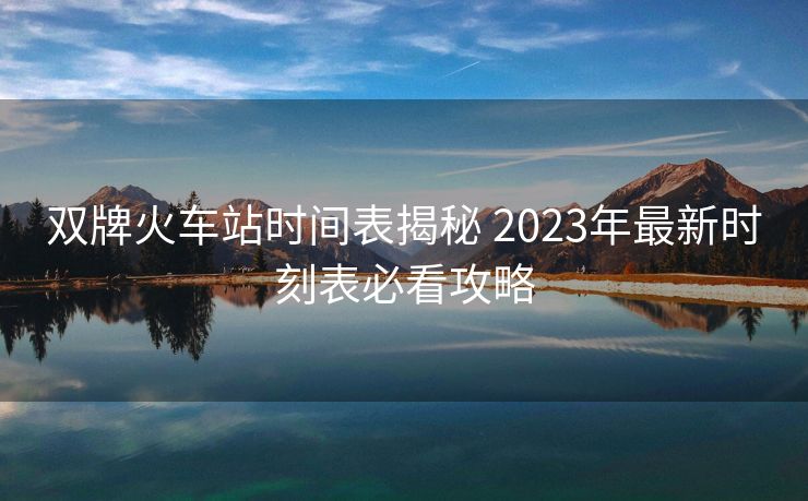 雙牌火車(chē)站時(shí)間表揭秘 2023年最新時(shí)刻表必看攻略