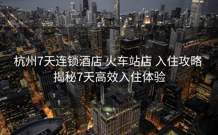 杭州7天連鎖酒店 火車站店 入住攻略 揭秘7天高效入住體驗(yàn)