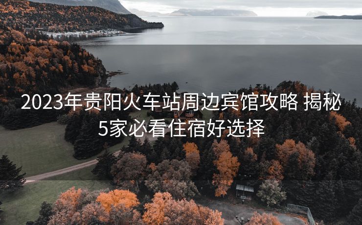 2023年貴陽(yáng)火車站周邊賓館攻略 揭秘5家必看住宿好選擇