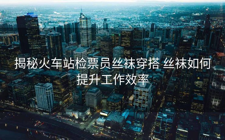 揭秘火車站檢票員絲襪穿搭 絲襪如何提升工作效率