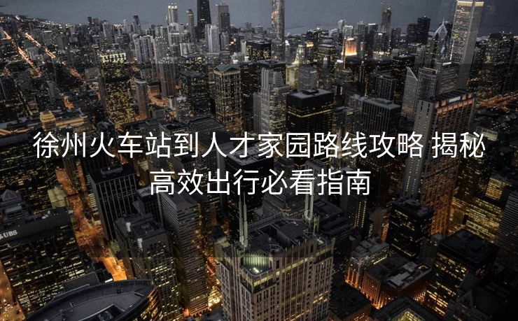 徐州火車站到人才家園路線攻略 揭秘高效出行必看指南