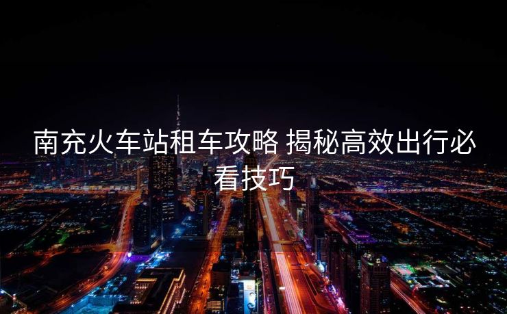 南充火車站租車攻略 揭秘高效出行必看技巧