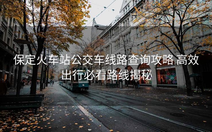 保定火車站公交車線路查詢攻略 高效出行必看路線揭秘