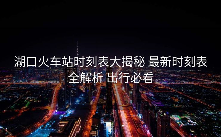 湖口火車站時(shí)刻表大揭秘 最新時(shí)刻表全解析 出行必看