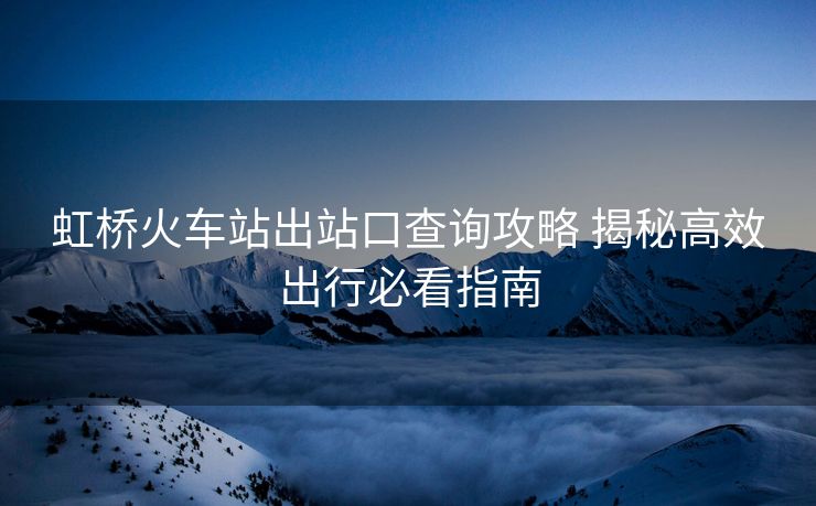 虹橋火車站出站口查詢攻略 揭秘高效出行必看指南