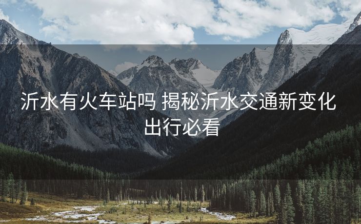 沂水有火車站嗎 揭秘沂水交通新變化 出行必看