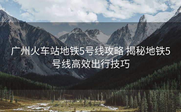 廣州火車站地鐵5號(hào)線攻略 揭秘地鐵5號(hào)線高效出行技巧