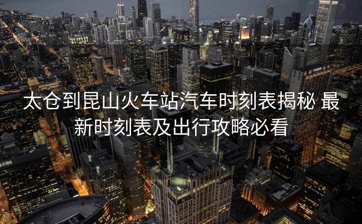 太倉到昆山火車站汽車時(shí)刻表揭秘 最新時(shí)刻表及出行攻略必看