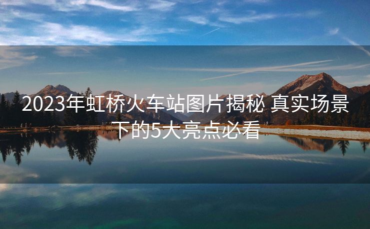 2023年虹橋火車站圖片揭秘 真實(shí)場(chǎng)景下的5大亮點(diǎn)必看