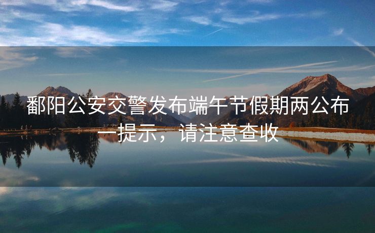鄱陽公安交警發(fā)布端午節(jié)假期兩公布一提示，請注意查收